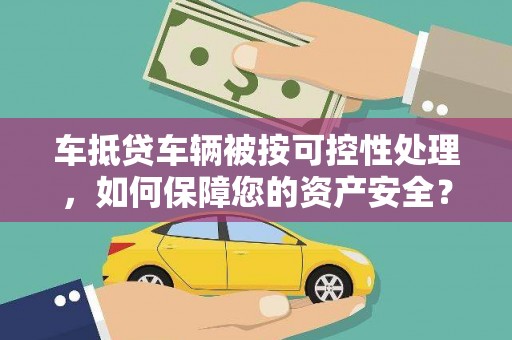 广阳车抵贷车辆被按可控性处理，如何保障您的资产安全？