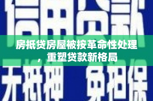 山海关房抵贷房屋被按革命性处理，重塑贷款新格局